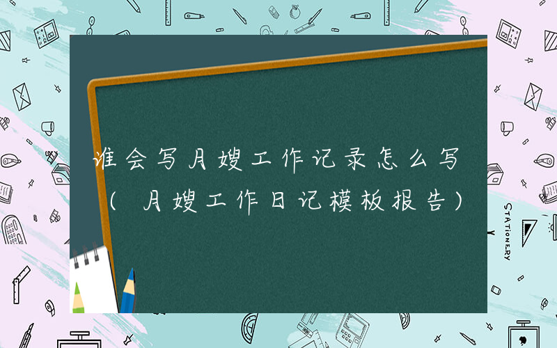 谁会写月嫂工作记录怎么写 (月嫂工作日记模板报告)